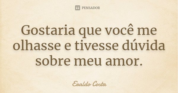 Gostaria que você me olhasse e tivesse dúvida sobre meu amor.... Frase de Eraldo Costa.