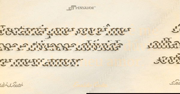 Gostaria que você me olhasse e tivesse dúvida sobre meu amor.... Frase de Eraldo Costa.