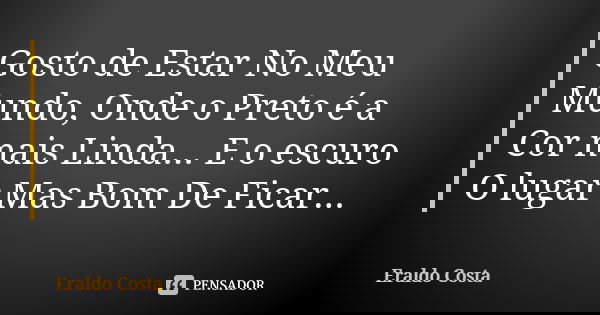 Gosto de Estar No Meu Mundo, Onde o Preto é a Cor mais Linda... E o escuro O lugar Mas Bom De Ficar...... Frase de Eraldo Costa.