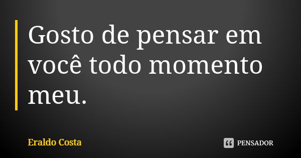 Gosto de pensar em você todo momento meu.... Frase de Eraldo Costa.