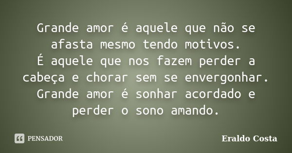 Grande amor é aquele que não se afasta mesmo tendo motivos. É aquele que nos fazem perder a cabeça e chorar sem se envergonhar. Grande amor é sonhar acordado e ... Frase de Eraldo Costa.