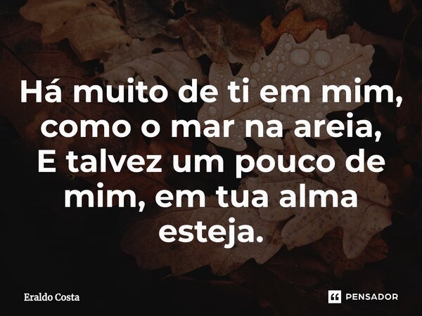⁠Há muito de ti em mim, como o mar na areia, E talvez um pouco de mim, em tua alma esteja.... Frase de Eraldo Costa.