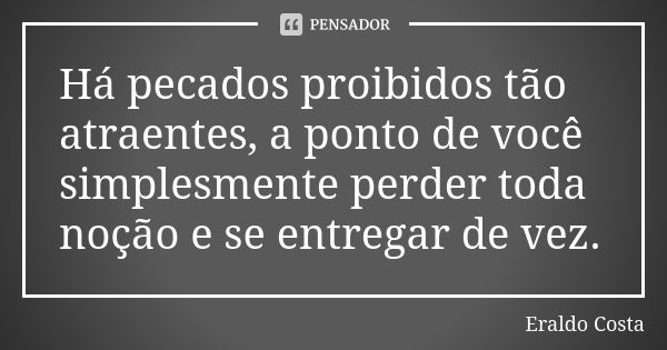 Há pecados proibidos tão atraentes, a ponto de você simplesmente perder toda noção e se entregar de vez.... Frase de Eraldo Costa.