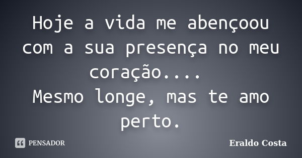 Hoje a vida me abençoou com a sua presença no meu coração.... Mesmo longe, mas te amo perto.... Frase de Eraldo Costa.