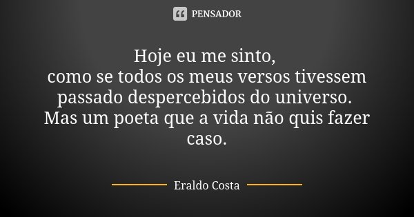 Hoje eu me sinto, como se todos os meus versos tivessem passado despercebidos do universo. Mas um poeta que a vida não quis fazer caso.... Frase de Eraldo Costa.