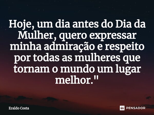 ⁠Hoje, um dia antes do Dia da Mulher, quero expressar minha admiração e respeito por todas as mulheres que tornam o mundo um lugar melhor."... Frase de Eraldo Costa.