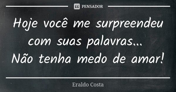 Hoje você me surpreendeu com suas palavras... Não tenha medo de amar!... Frase de Eraldo Costa.