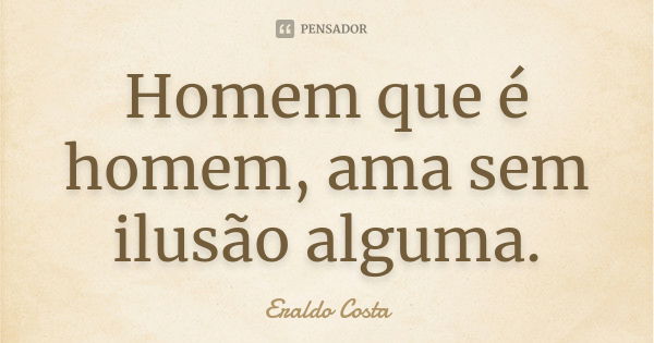 Homem que é homem, ama sem ilusão alguma.... Frase de Eraldo Costa.