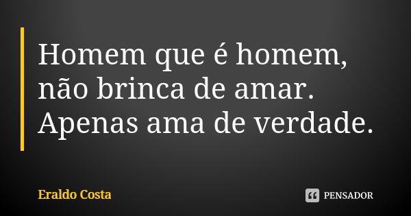 Homem que é homem, não brinca de amar. Apenas ama de verdade.... Frase de Eraldo Costa.