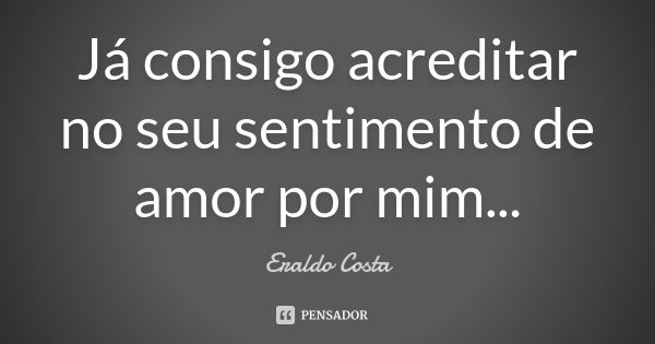 Já consigo acreditar no seu sentimento de amor por mim...... Frase de Eraldo Costa.