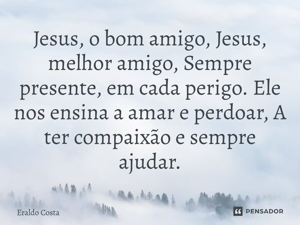 ⁠Jesus, o bom amigo, Jesus, melhor amigo, Sempre presente, em cada perigo. Ele nos ensina a amar e perdoar, A ter compaixão e sempre ajudar.... Frase de Eraldo Costa.