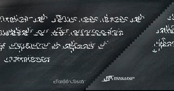 Lembrar de Deus nas horas de dificuldade se faz necessário. Agora, esquece lo depois é criminoso.... Frase de Eraldo Costa.
