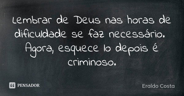 Lembrar de Deus nas horas de dificuldade se faz necessário. Agora, esquece lo depois é criminoso.... Frase de Eraldo Costa.