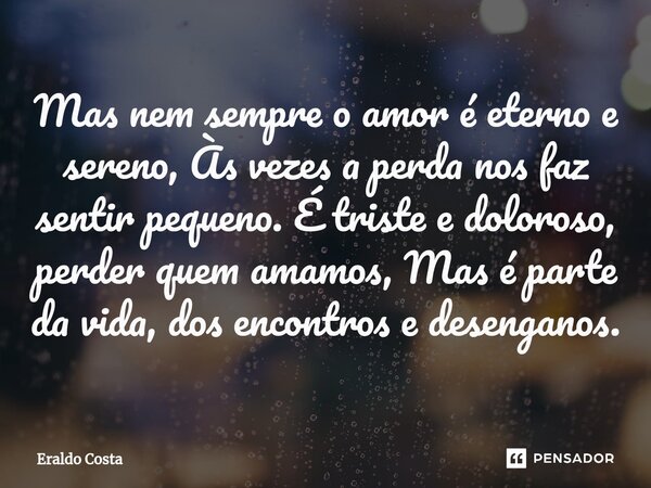 ⁠Mas nem sempre o amor é eterno e sereno, Às vezes a perda nos faz sentir pequeno. É triste e doloroso, perder quem amamos, Mas é parte da vida, dos encontros e... Frase de Eraldo Costa.