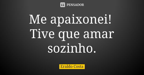 Me apaixonei! Tive que amar sozinho.... Frase de Eraldo Costa.