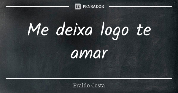 Me deixa logo te amar... Frase de Eraldo Costa.