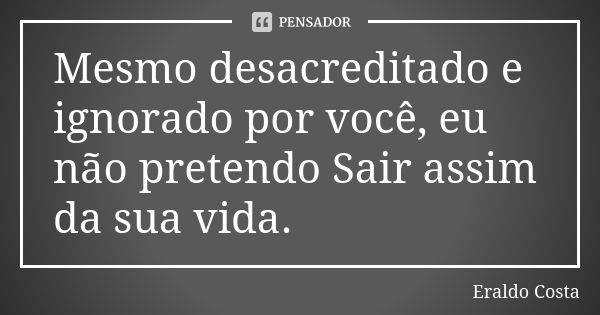 Mesmo desacreditado e ignorado por você, eu não pretendo Sair assim da sua vida.... Frase de Eraldo Costa.