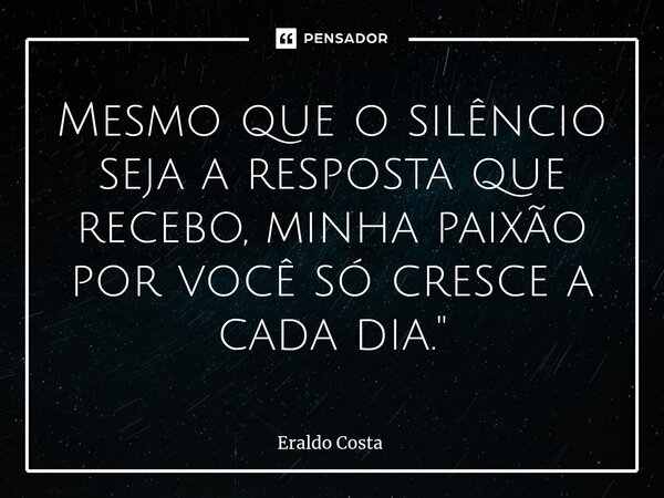 ⁠Mesmo que o silêncio seja a resposta que recebo, minha paixão por você só cresce a cada dia."... Frase de Eraldo Costa.