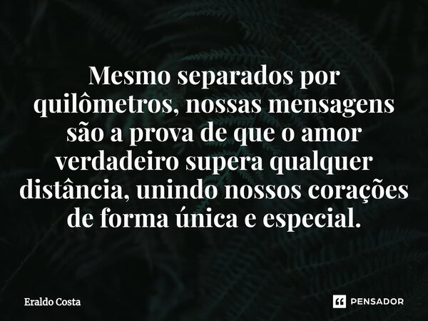⁠Mesmo separados por quilômetros, nossas mensagens são a prova de que o amor verdadeiro supera qualquer distância, unindo nossos corações de forma única e espec... Frase de Eraldo Costa.