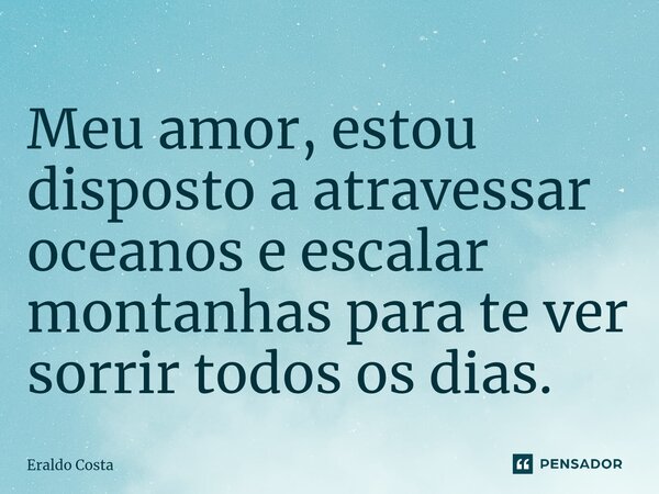 Meu amor, estou disposto a atravessar oceanos e escalar montanhas para te ver sorrir todos os dias.... Frase de Eraldo Costa.