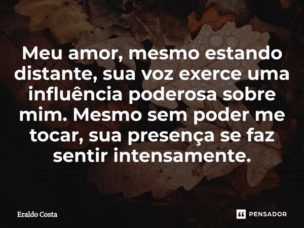 ⁠Meu amor, mesmo estando distante, sua voz exerce uma influência poderosa sobre mim. Mesmo sem poder me tocar, sua presença se faz sentir intensamente.... Frase de Eraldo Costa.