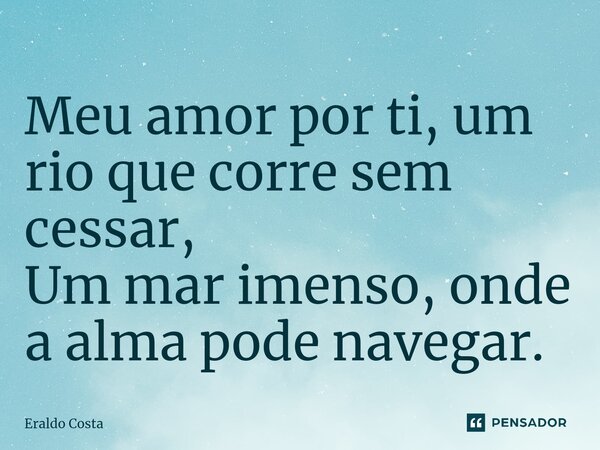 ⁠Meu amor por ti, um rio que corre sem cessar, Um mar imenso, onde a alma pode navegar.... Frase de Eraldo Costa.