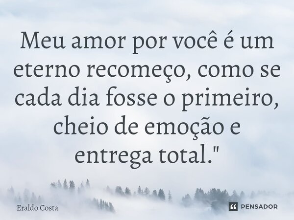 ⁠Meu amor por você é um eterno recomeço, como se cada dia fosse o primeiro, cheio de emoção e entrega total."... Frase de Eraldo Costa.