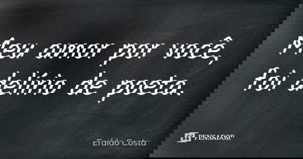 Meu amor por você, foi delírio de poeta.... Frase de Eraldo Costa.