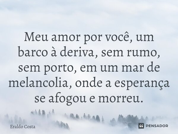 Meu amor por você, um barco à deriva, sem rumo, sem porto, em um mar de melancolia, onde a esperança se afogou e morreu.... Frase de Eraldo Costa.