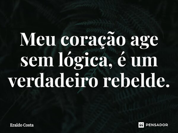 Meu coração age sem lógica, é um verdadeiro rebelde.... Frase de Eraldo Costa.