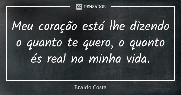 Meu coração está lhe dizendo o quanto te quero, o quanto és real na minha vida.... Frase de Eraldo Costa.