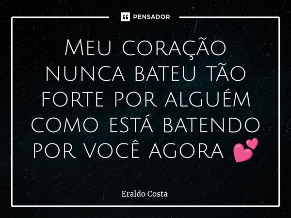 Meu coração nunca bateu tão forte por alguém como está batendo por você agora 💕... Frase de Eraldo Costa.