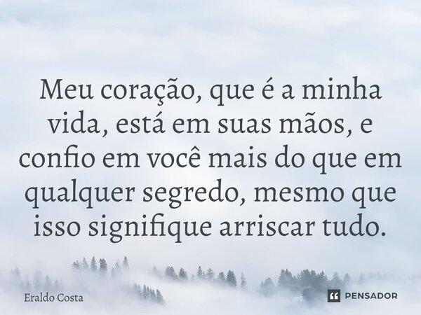 ⁠Meu coração, que é a minha vida, está em suas mãos, e confio em você mais do que em qualquer segredo, mesmo que isso signifique arriscar tudo.... Frase de Eraldo Costa.