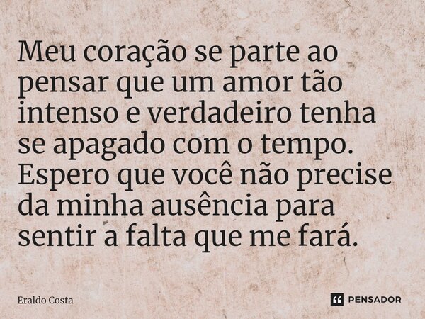 ⁠Meu coração se parte ao pensar que um amor tão intenso e verdadeiro tenha se apagado com o tempo. Espero que você não precise da minha ausência para sentir a f... Frase de Eraldo Costa.