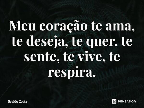⁠Meu coração te ama, te deseja, te quer, te sente, te vive, te respira.... Frase de Eraldo Costa.
