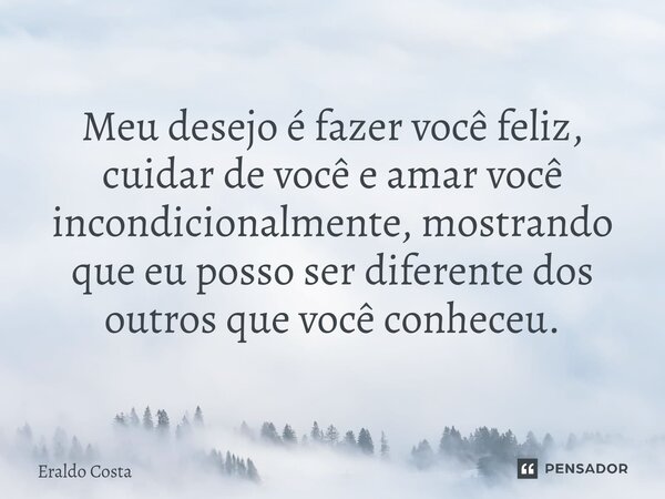 Meu desejo é fazer você feliz, cuidar de você e amar você incondicionalmente, mostrando que eu posso ser diferente dos outros que você conheceu.... Frase de Eraldo Costa.
