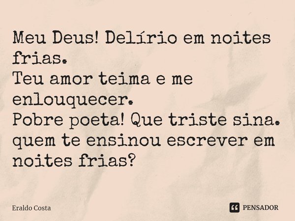 ⁠Meu Deus! Delírio em noites frias.
Teu amor teima e me enlouquecer.
Pobre poeta! Que triste sina.
quem te ensinou escrever em noites frias?... Frase de Eraldo Costa.