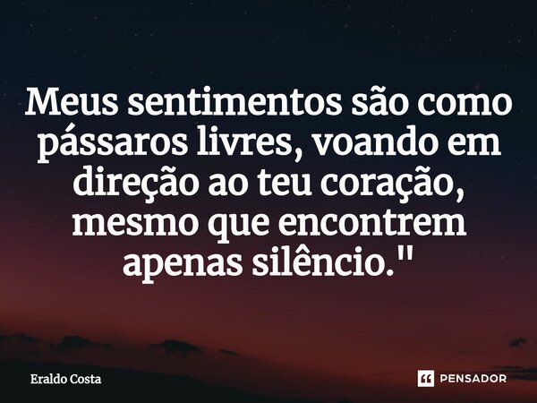 ⁠Meus sentimentos são como pássaros livres, voando em direção ao teu coração, mesmo que encontrem apenas silêncio."... Frase de Eraldo Costa.