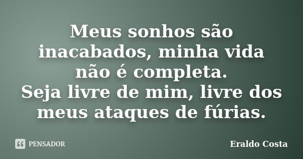 Meus sonhos são inacabados, minha vida não é completa. Seja livre de mim, livre dos meus ataques de fúrias.... Frase de Eraldo Costa.