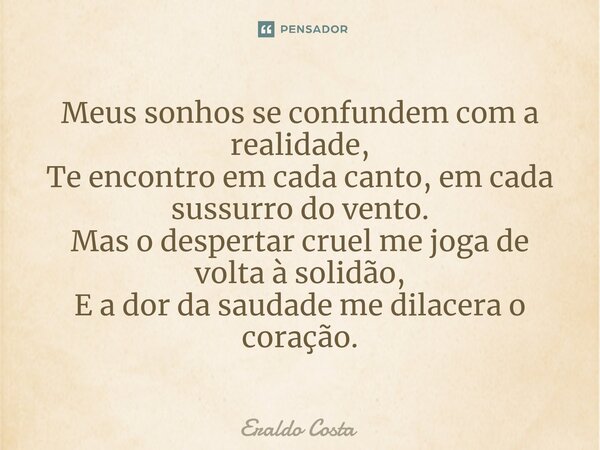 ⁠Meus sonhos se confundem com a realidade, Te encontro em cada canto, em cada sussurro do vento. Mas o despertar cruel me joga de volta à solidão, E a dor da sa... Frase de Eraldo Costa.
