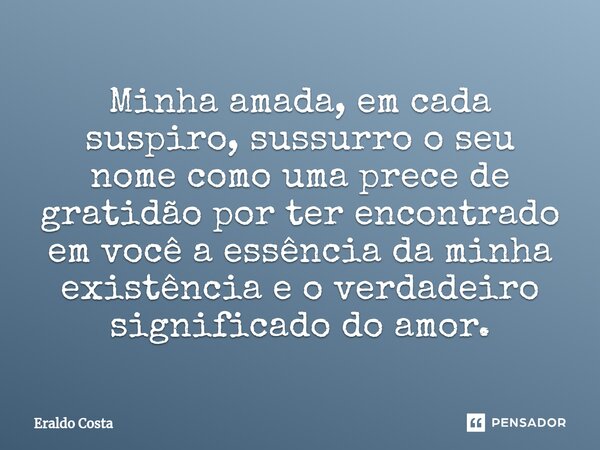 Minha amada, em cada suspiro, sussurro o seu nome como uma prece de gratidão por ter encontrado em você a essência da minha existência e o verdadeiro significad... Frase de Eraldo Costa.