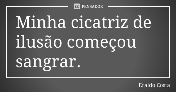 Minha cicatriz de ilusão começou sangrar.... Frase de Eraldo Costa.