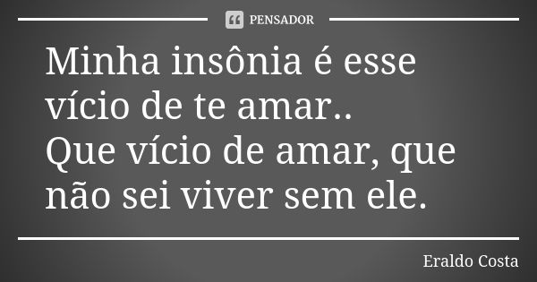 Minha insônia é esse vício de te amar.. Que vício de amar, que não sei viver sem ele.... Frase de Eraldo Costa.