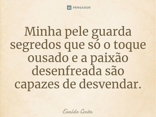 Minha pele guarda segredos que só o toque ousado e a paixão desenfreada são capazes de desvendar.... Frase de Eraldo Costa.