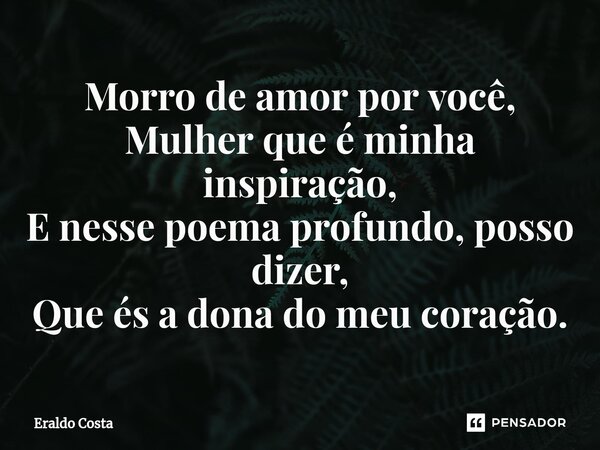 ⁠Morro de amor por você, Mulher que é minha inspiração, E nesse poema profundo, posso dizer, Que és a dona do meu coração.... Frase de Eraldo Costa.