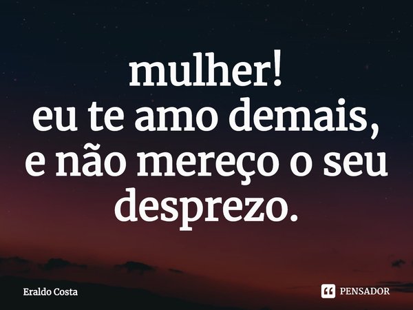 ⁠mulher!
eu te amo demais,
e não mereço o seu desprezo.... Frase de Eraldo Costa.