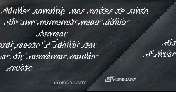 Mulher sombria, nas noites te sinto. Por um momento meus lábios tremeu. Acorda poeta! É delírio teu. A brisa se foi, nenhuma mulher existe.... Frase de Eraldo Costa.
