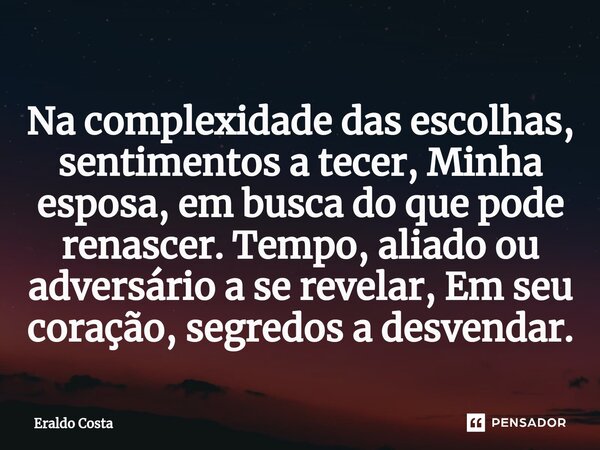 ⁠Na complexidade das escolhas, sentimentos a tecer, Minha esposa, em busca do que pode renascer. Tempo, aliado ou adversário a se revelar, Em seu coração, segre... Frase de Eraldo Costa.