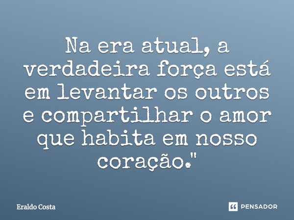 ⁠Na era atual, a verdadeira força está em levantar os outros e compartilhar o amor que habita em nosso coração."... Frase de Eraldo Costa.