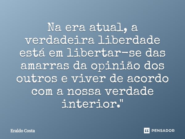⁠Na era atual, a verdadeira liberdade está em libertar-se das amarras da opinião dos outros e viver de acordo com a nossa verdade interior."... Frase de Eraldo Costa.